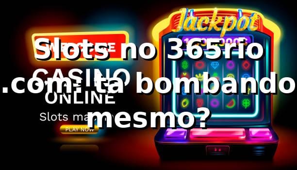 Slots no 365rio .com: tá bombando mesmo? 🎰